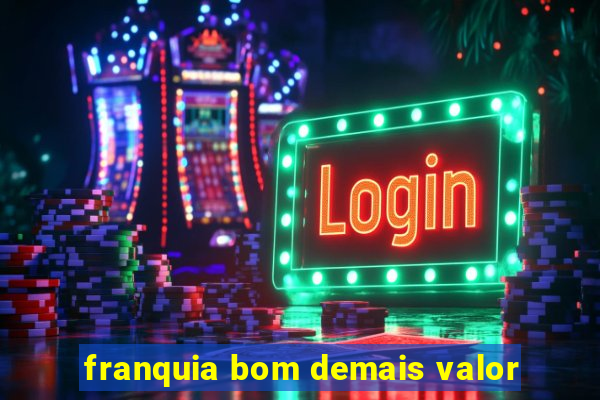 franquia bom demais valor